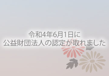 令和4年6月1日に公益財団法人の認定が取れました